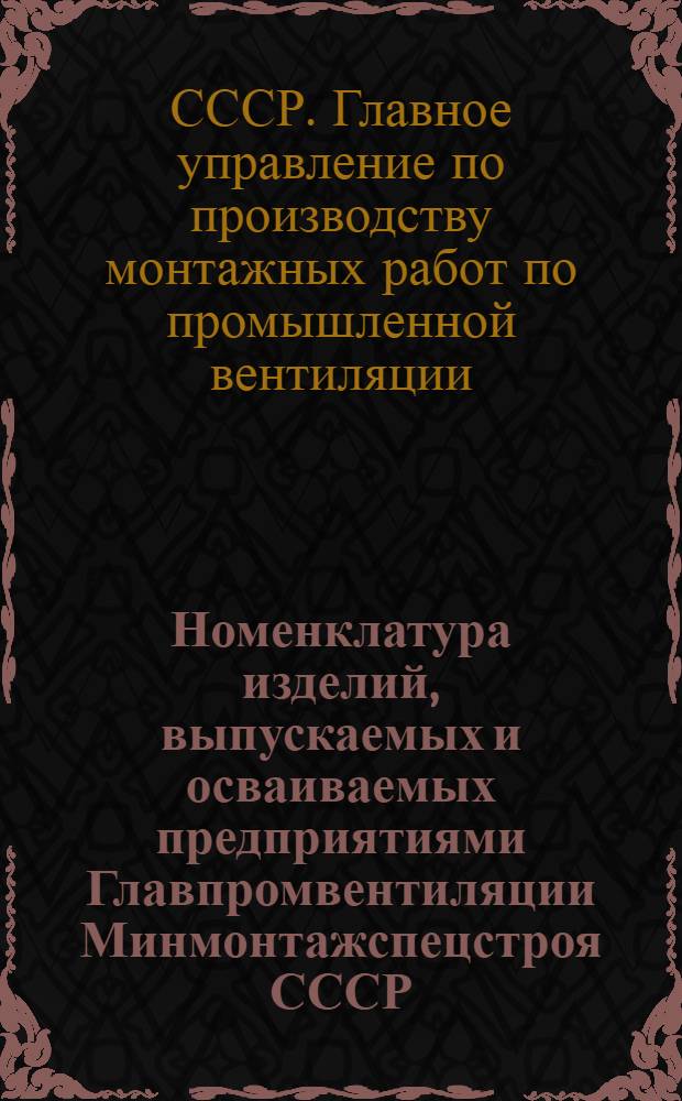 Номенклатура изделий, выпускаемых и осваиваемых предприятиями Главпромвентиляции Минмонтажспецстроя СССР