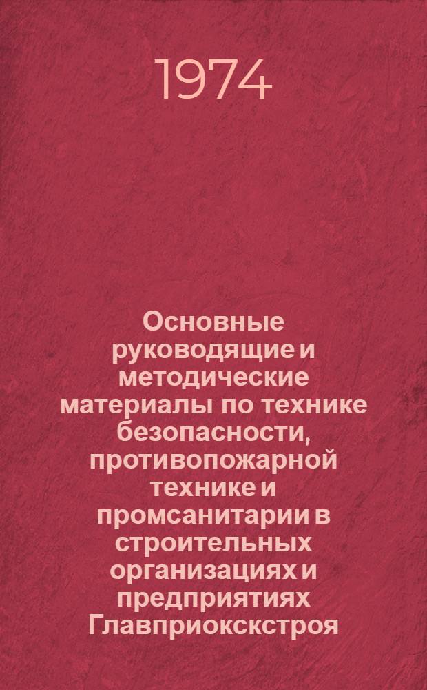 Основные руководящие и методические материалы по технике безопасности, противопожарной технике и промсанитарии в строительных организациях и предприятиях Главприокскстроя : Нормат. хоз-во предприятия