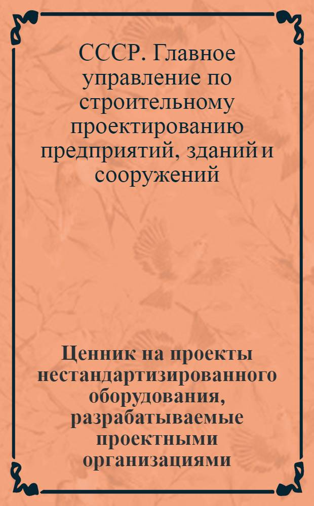 Ценник на проекты нестандартизированного оборудования, разрабатываемые проектными организациями, подведомственными Главпромстройпроекту Госстроя СССР : Утв. 26/III 1969 г