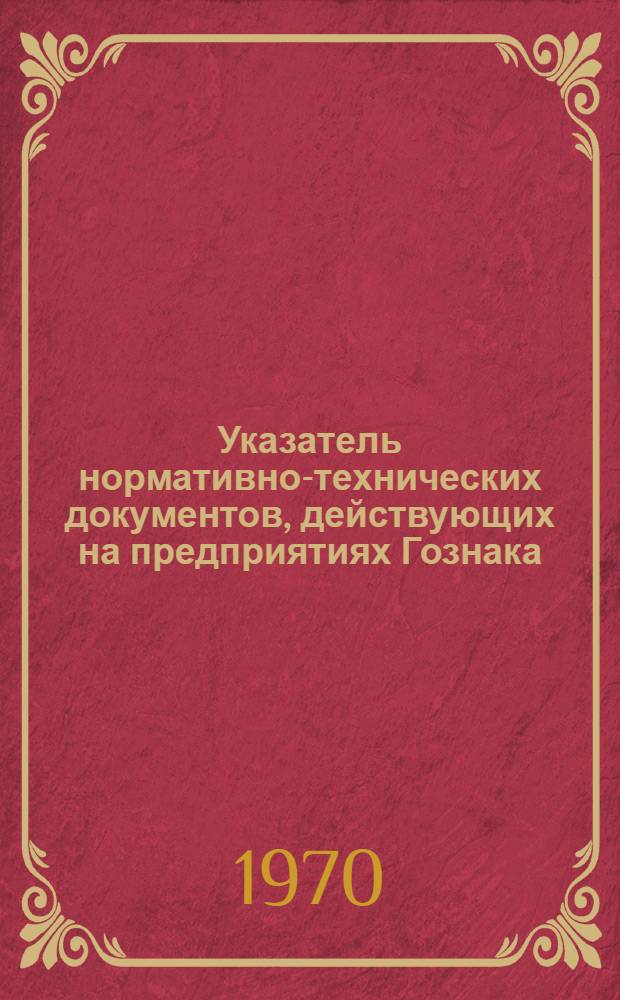 Указатель нормативно-технических документов, действующих на предприятиях Гознака (по состоянию на 10 мая 1970 г.)