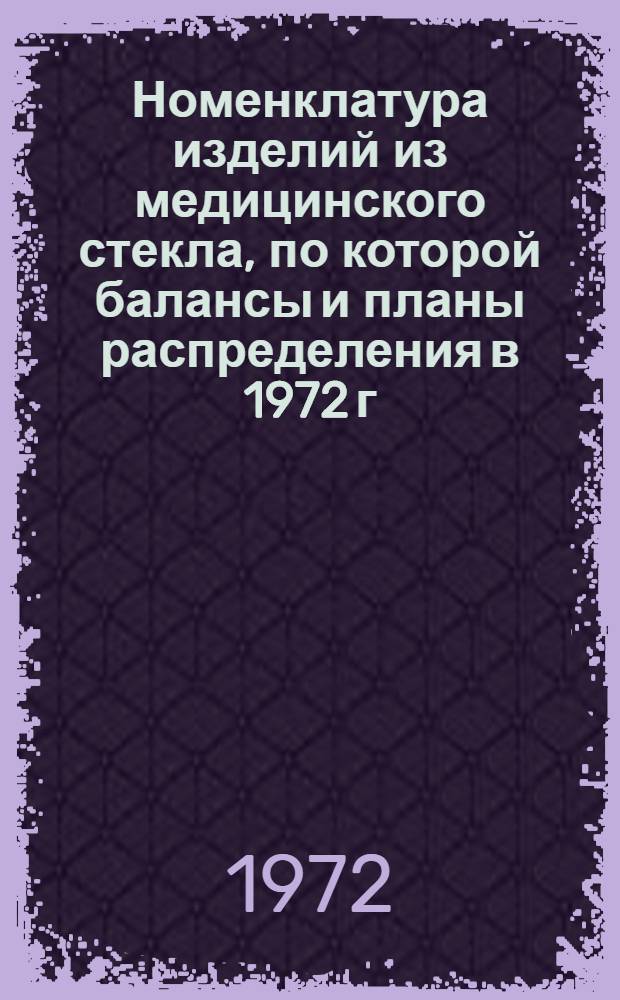 Номенклатура изделий из медицинского стекла, по которой балансы и планы распределения в 1972 г. разрабатываются Главным управлением сбыта медицинской продукции Министерства медицинской промышленности