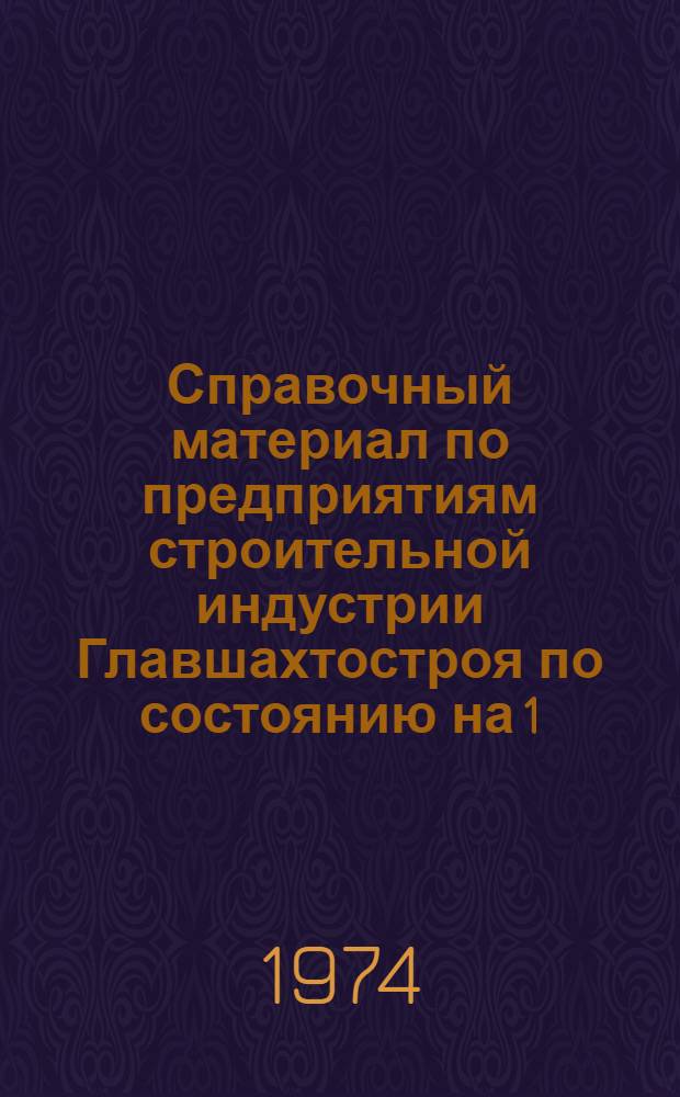 Справочный материал по предприятиям строительной индустрии Главшахтостроя по состоянию на 1.01.74 г.
