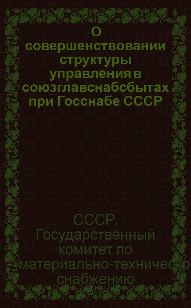 [О совершенствовании структуры управления в союзглавснабсбытах при Госснабе СССР : Записка : Приложения..