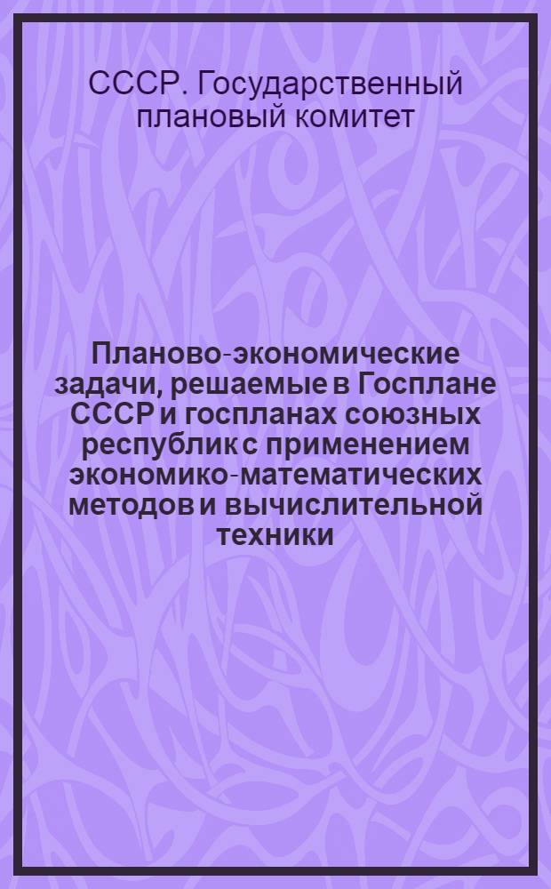 Планово-экономические задачи, решаемые в Госплане СССР и госпланах союзных республик с применением экономико-математических методов и вычислительной техники : Сборник аннотаций