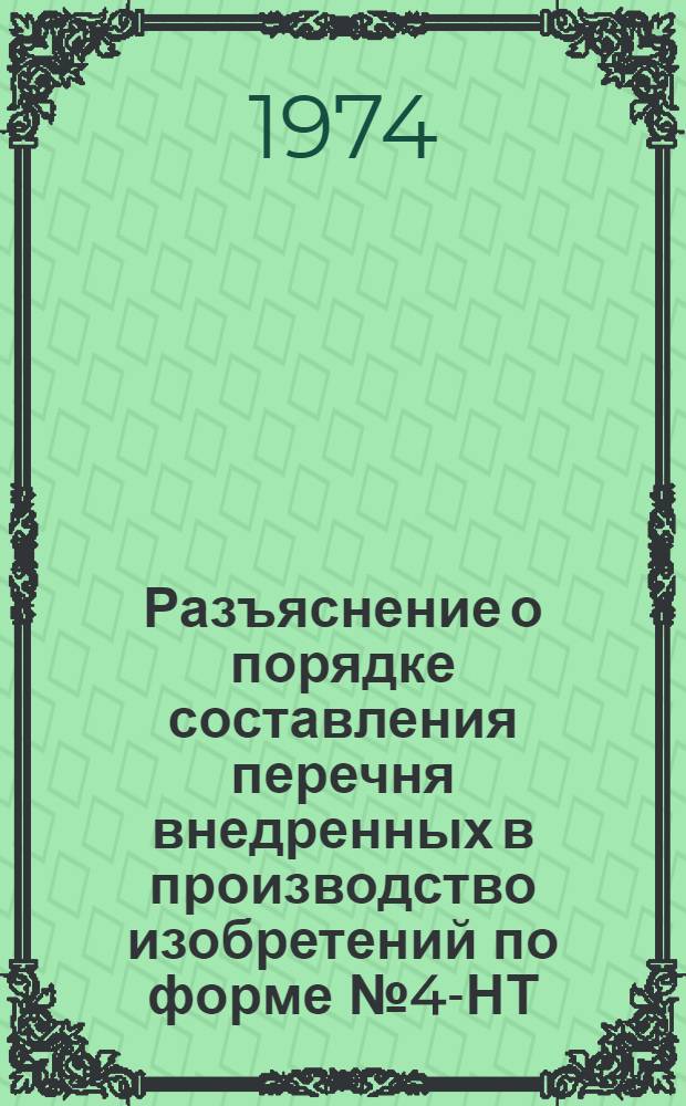 Разъяснение о порядке составления перечня внедренных в производство изобретений по форме № 4-НТ : Утв. 26/II 1974 г. : Введ. с 1/I 1974 г.