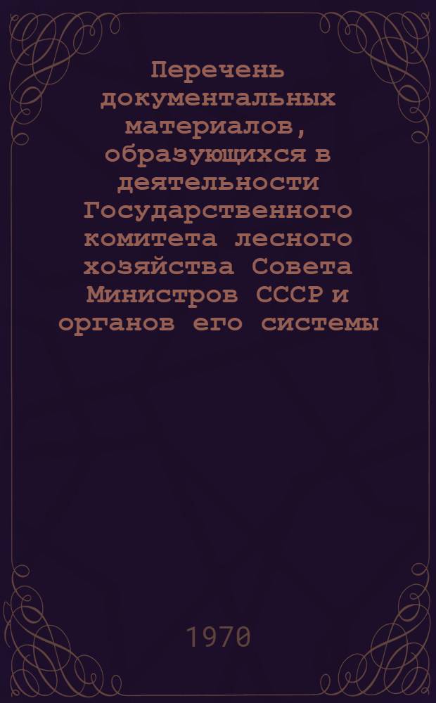 Перечень документальных материалов, образующихся в деятельности Государственного комитета лесного хозяйства Совета Министров СССР и органов его системы, с указанием сроков хранения материалов : Утв. авг.1969 г