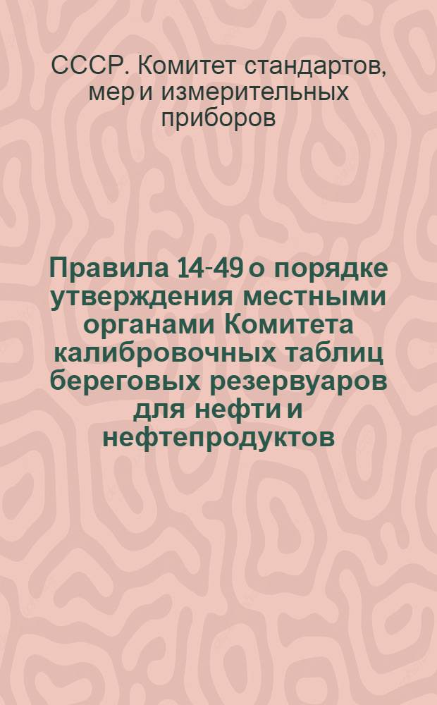 Правила 14-49 о порядке утверждения местными органами Комитета калибровочных таблиц береговых резервуаров для нефти и нефтепродуктов, принимаемых и сдаваемых на перевалочных базах при перевозке водным транспортом : Утв. 23/VI 1949 г. : Переизд. Янв. 1970 г.