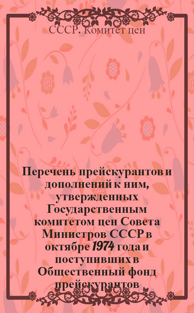 Перечень прейскурантов и дополнений к ним, утвержденных Государственным комитетом цен Совета Министров СССР в октябре 1974 года и поступивших в Общественный фонд прейскурантов