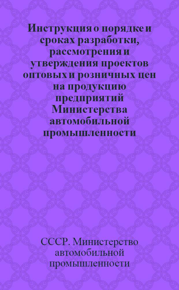 Инструкция о порядке и сроках разработки, рассмотрения и утверждения проектов оптовых и розничных цен на продукцию предприятий Министерства автомобильной промышленности : Утв. 30/IV 1971 г.