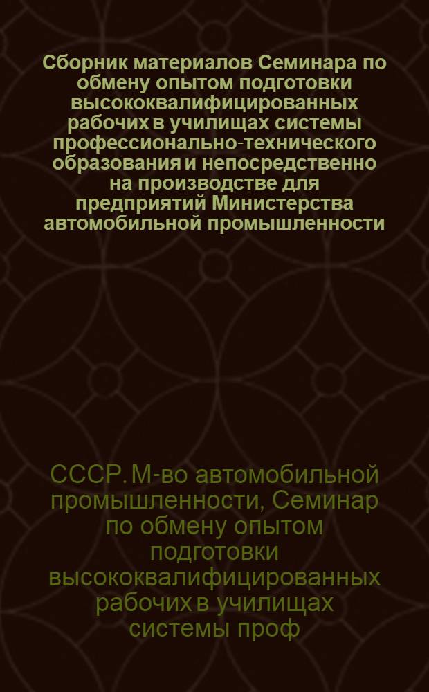 Сборник материалов Семинара по обмену опытом подготовки высококвалифицированных рабочих в училищах системы профессионально-технического образования и непосредственно на производстве для предприятий Министерства автомобильной промышленности. [17-21 мая 1970. Москва]