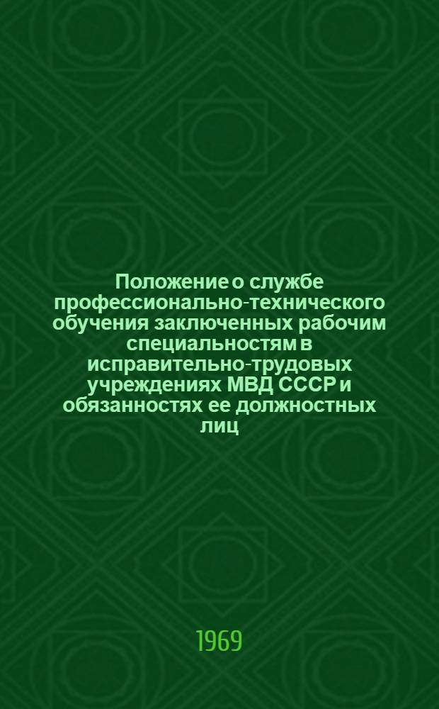Положение о службе профессионально-технического обучения заключенных рабочим специальностям в исправительно-трудовых учреждениях МВД СССР [и обязанностях ее должностных лиц : Утв. 3/X 1969 г.