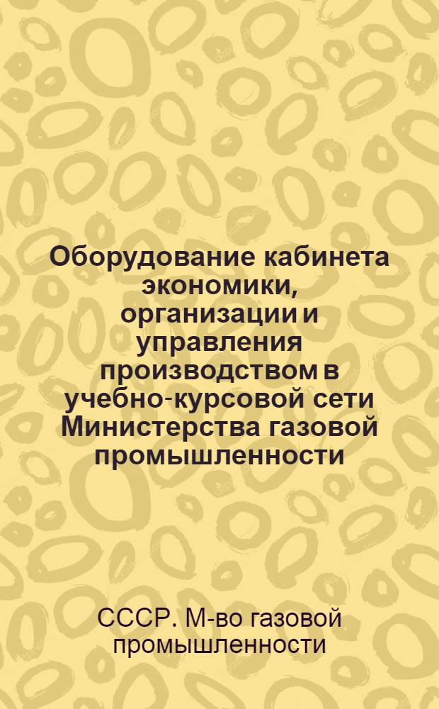 Оборудование кабинета экономики, организации и управления производством в учебно-курсовой сети Министерства газовой промышленности : (Метод. рекомендации)