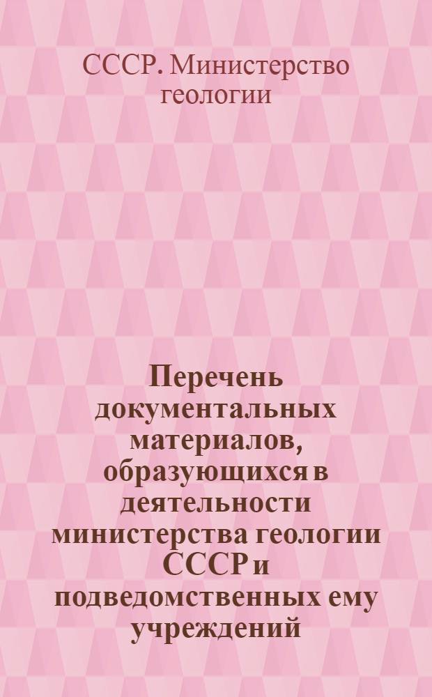 Перечень документальных материалов, образующихся в деятельности министерства геологии СССР и подведомственных ему учреждений, организаций и предприятий, с указанием сроков хранения материалов