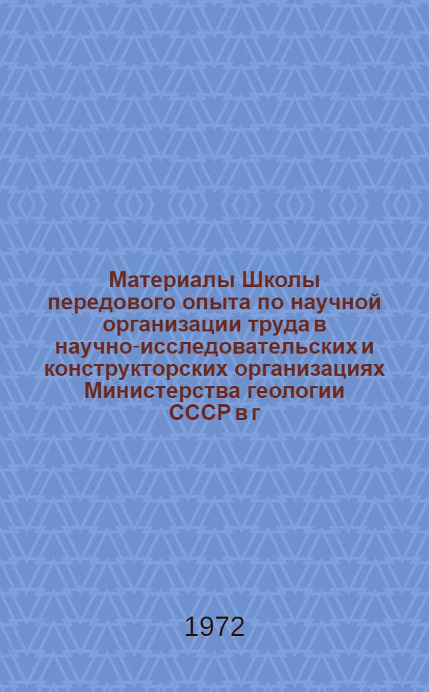 Материалы Школы передового опыта по научной организации труда в научно-исследовательских и конструкторских организациях Министерства геологии СССР в г. Александрове с 27 по 29 марта 1972 года