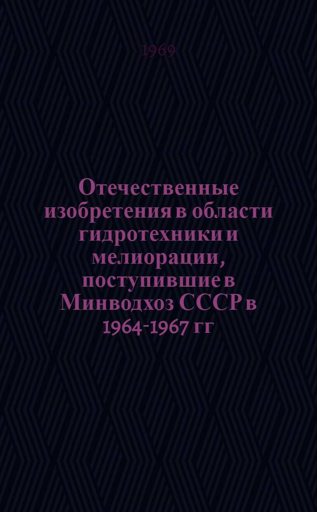 Отечественные изобретения в области гидротехники и мелиорации, поступившие в Минводхоз СССР в 1964-1967 гг. для экспериментальной проверки