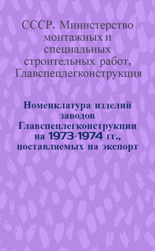 Номенклатура изделий заводов Главспецлегконструкции на 1973-1974 гг., поставляемых на экспорт