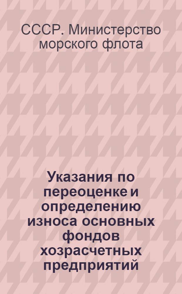 Указания по переоценке и определению износа основных фондов хозрасчетных предприятий, подчиненных Министерству морского флота, по состоянию на 1 ЯНВАРЯ 1972 года : (В доп. к "Инструкции по переоценке и определению износа основных фондов хозрасчетных гос. кооп. (включая колхозы) и обществ. предприятий и организаций по состоянию на 1 янв. 1972 г., утв. ЦСУ СССР 30 апр. 1970 г.) : Утв. 25/III 1971 г