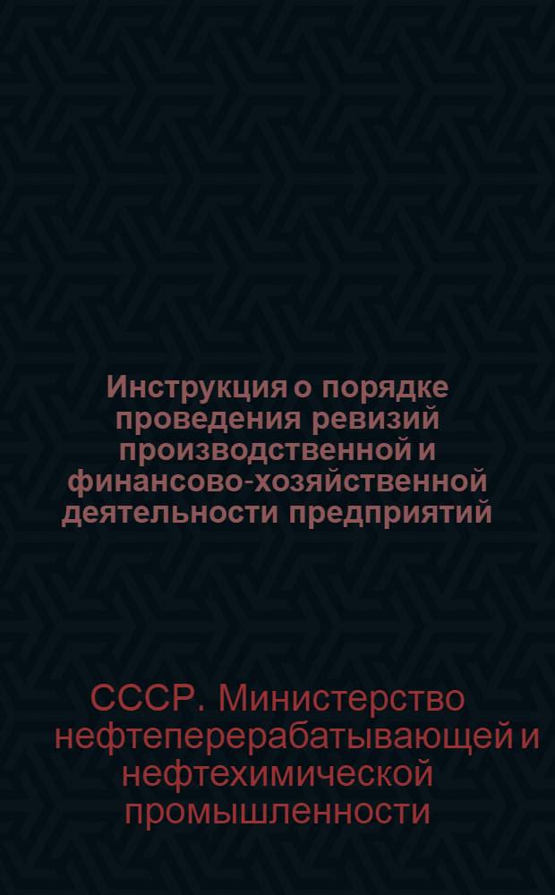 Инструкция о порядке проведения ревизий производственной и финансово-хозяйственной деятельности предприятий, организаций и учреждений подведомственных Министерству нефтеперерабатывающей и нефтехимической промышленности СССР : Утв. 8/XII 1969 г. : Введ. в действие 11/II 1970 г