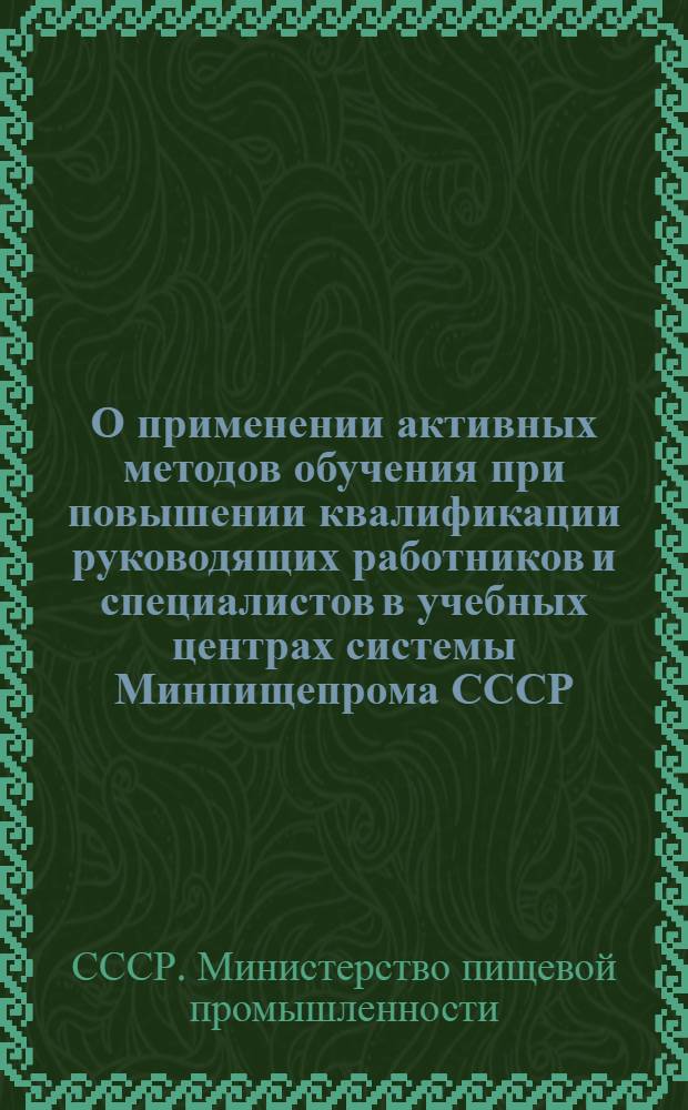 О применении активных методов обучения при повышении квалификации руководящих работников и специалистов в учебных центрах системы Минпищепрома СССР : Метод. рекомендации