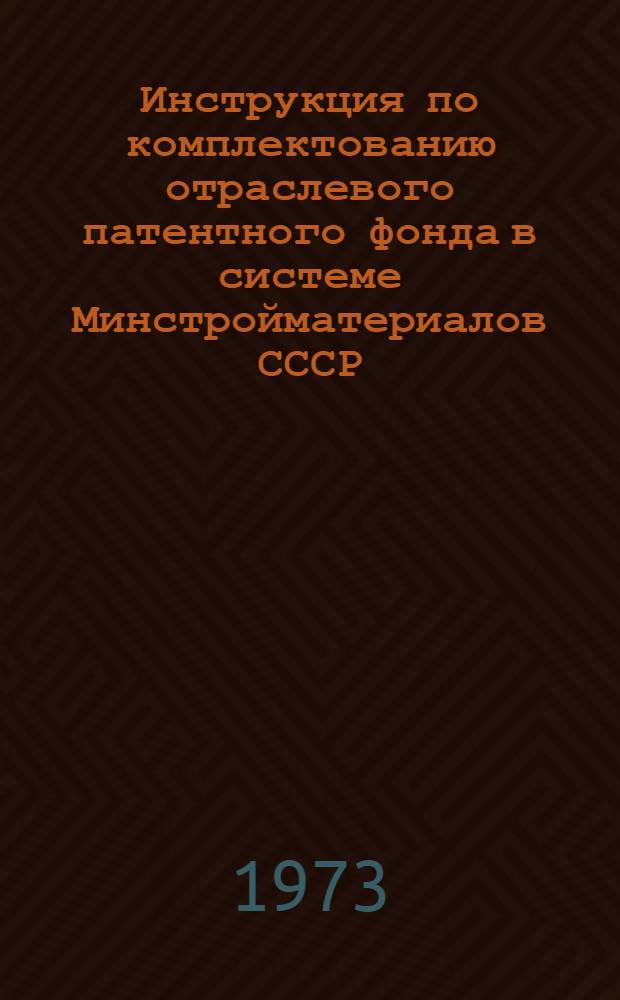 Инструкция по комплектованию отраслевого патентного фонда в системе Минстройматериалов СССР : Утв. 5/VI 1973 г