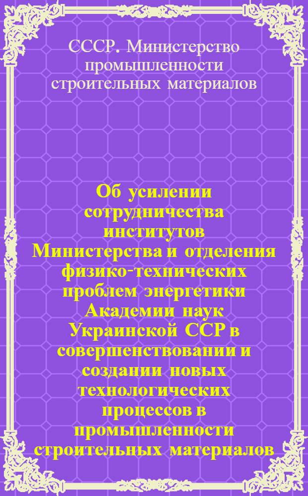 Об усилении сотрудничества институтов Министерства и отделения физико-технических проблем энергетики Академии наук Украинской ССР в совершенствовании и создании новых технологических процессов в промышленности строительных материалов : Решение пленарного заседания Науч.-техн. совета М-ва 26 сент. 1973 г