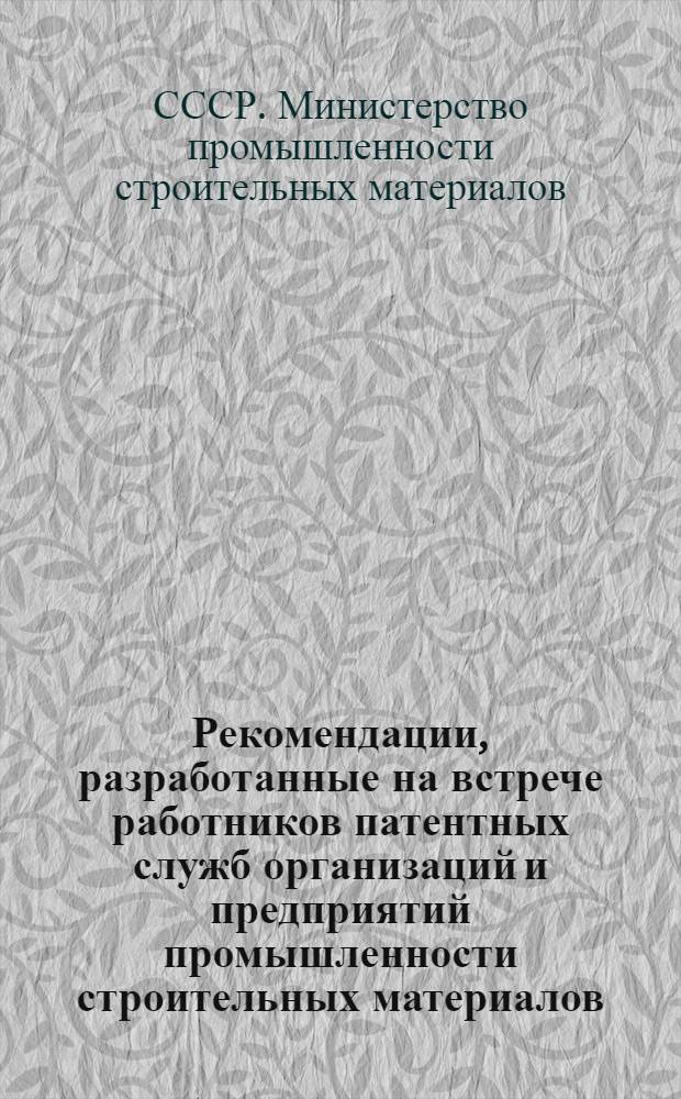Рекомендации, разработанные на встрече работников патентных служб организаций и предприятий промышленности строительных материалов, на тему: "О состоянии патентной информации в организациях и на предприятиях Минстройматериалов СССР и мерах по ее улучшению". 25-27 июня 1974 г.