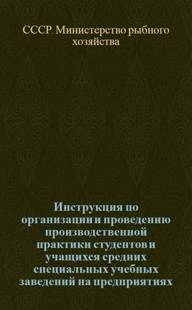 Инструкция по организации и проведению производственной практики студентов и учащихся средних специальных учебных заведений на предприятиях, судах и в организациях системы Министерства рыбного хозяйства СССР : (Метод. указания)