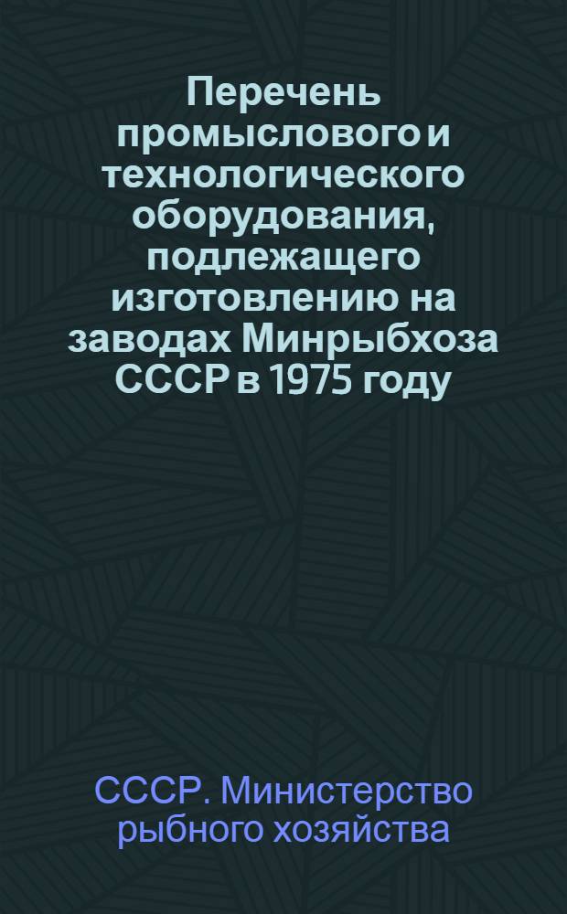 Перечень промыслового и технологического оборудования, подлежащего изготовлению на заводах Минрыбхоза СССР в 1975 году : (Номенклатурный справочник)