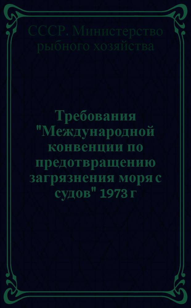 Требования "Международной конвенции по предотвращению загрязнения моря с судов" 1973 г., которые следует предусмотреть на судах Минрыбхоза СССР : (По материалам неофиц. перевода)