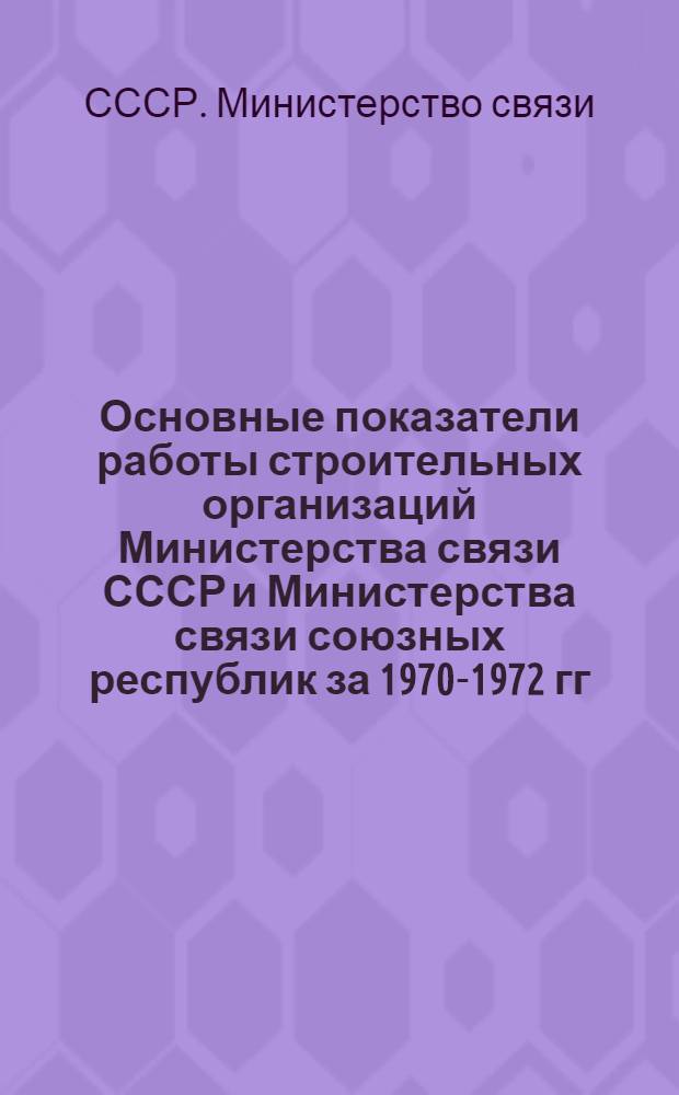 Основные показатели работы строительных организаций Министерства связи СССР и Министерства связи союзных республик за 1970-1972 гг. : Стат. сборник