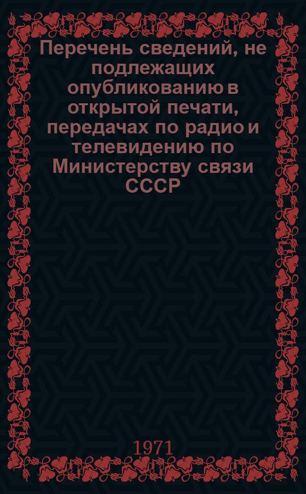 Перечень сведений, не подлежащих опубликованию в открытой печати, передачах по радио и телевидению по Министерству связи СССР : Утв. 16 июля 1971 г