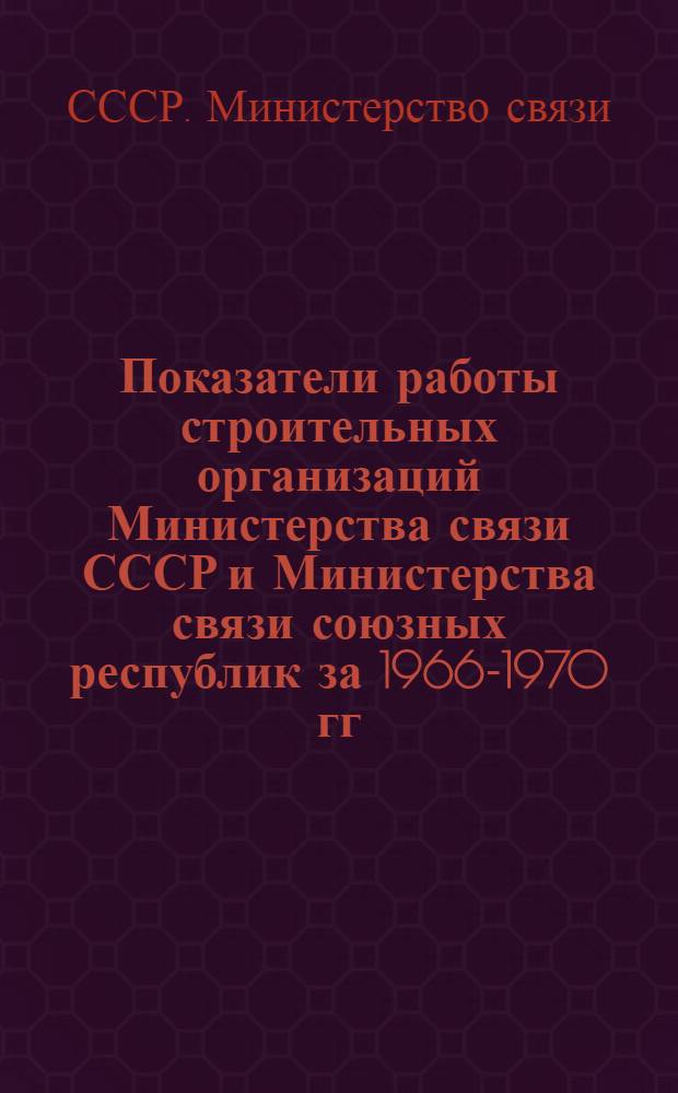 Показатели работы строительных организаций Министерства связи СССР и Министерства связи союзных республик за 1966-1970 гг. : Стат. сборник