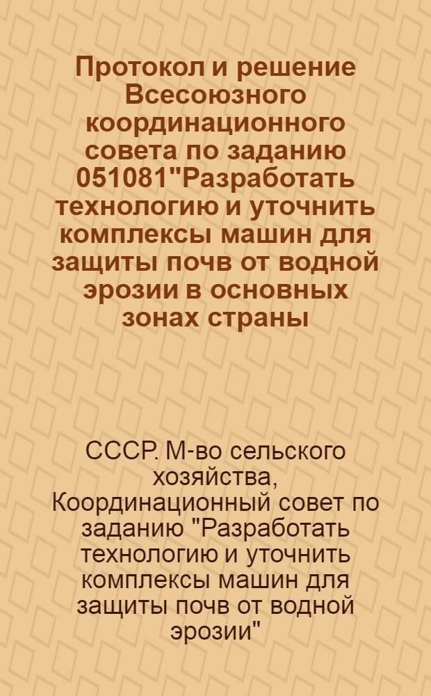 Протокол и решение Всесоюзного координационного совета по заданию 051081"Разработать технологию и уточнить комплексы машин для защиты почв от водной эрозии в основных зонах страны, обеспечивающие уменьшение поверхностного стока на 60-70 %". Москва, 21-23 ноября 1973 г.