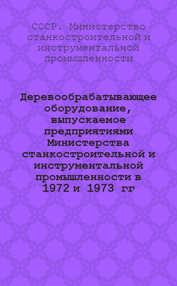 Деревообрабатывающее оборудование, выпускаемое предприятиями Министерства станкостроительной и инструментальной промышленности в 1972 и 1973 гг. : Номенклатурный справочник