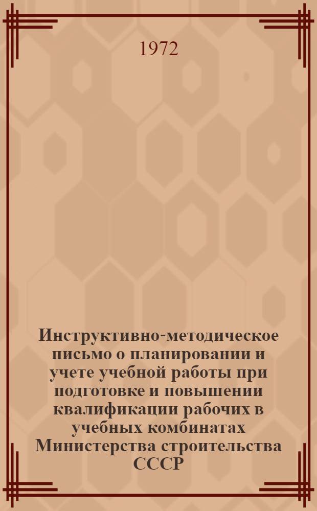 Инструктивно-методическое письмо о планировании и учете учебной работы при подготовке и повышении квалификации рабочих в учебных комбинатах Министерства строительства СССР : Утв. 15/VIII 1972 г