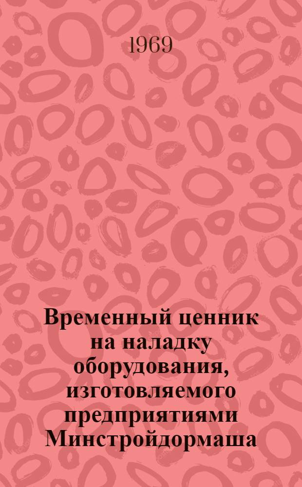 Временный ценник на наладку оборудования, изготовляемого предприятиями Минстройдормаша : Утв. 3/XI 1969 г. : Вводится в действие с 1 янв. 1970 г