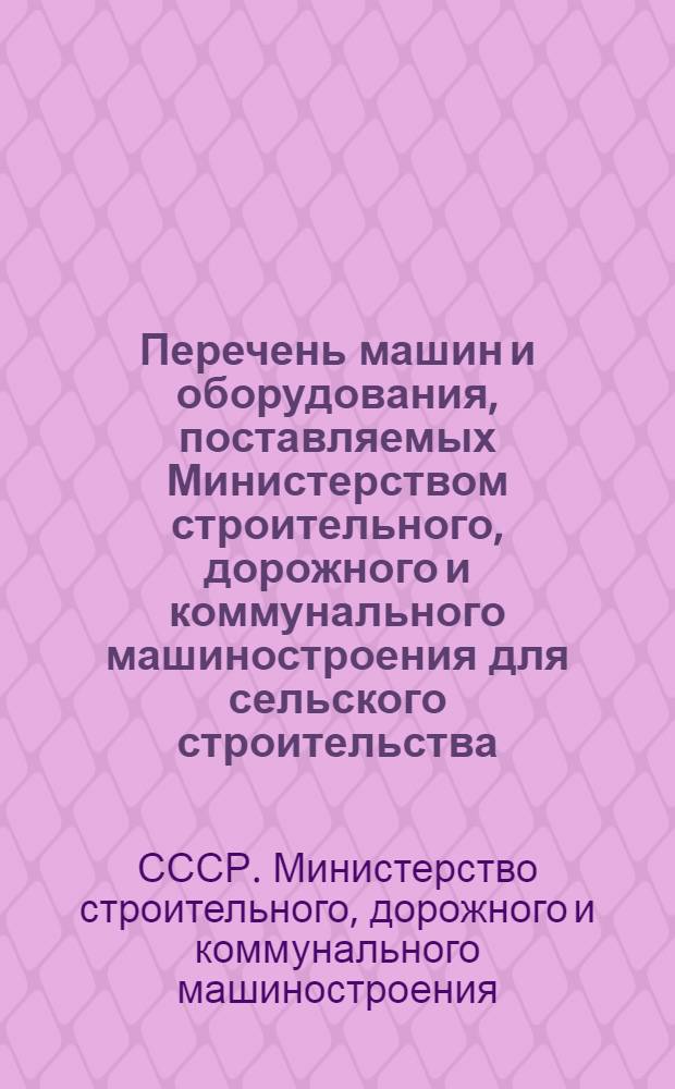 Перечень машин и оборудования, поставляемых Министерством строительного, дорожного и коммунального машиностроения для сельского строительства