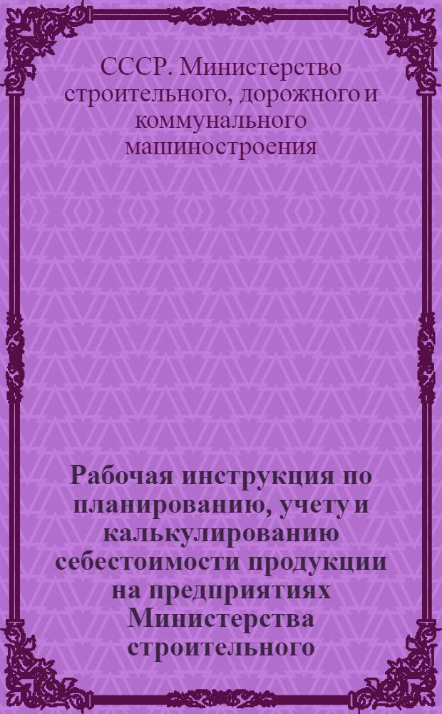 Рабочая инструкция по планированию, учету и калькулированию себестоимости продукции на предприятиях Министерства строительного, дорожного и коммунального машиностроения