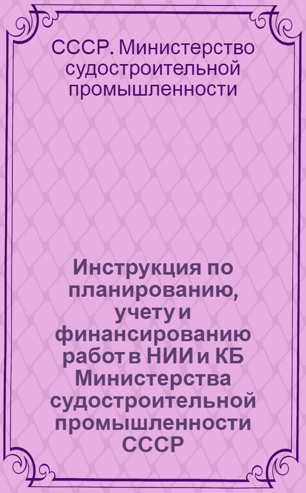 Инструкция по планированию, учету и финансированию работ в НИИ и КБ Министерства судостроительной промышленности СССР : Проект