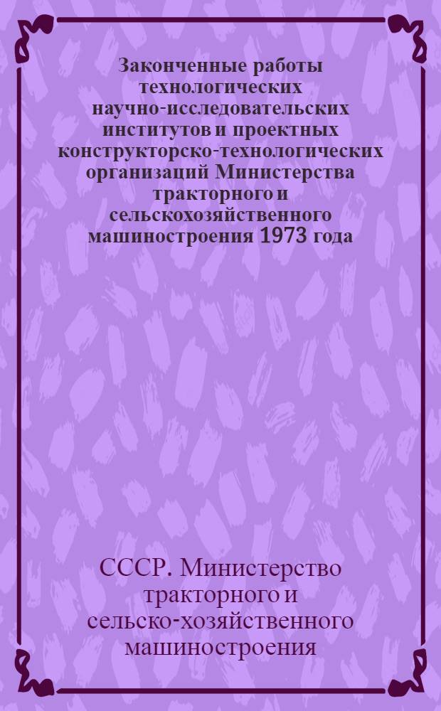 Законченные работы технологических научно-исследовательских институтов и проектных конструкторско-технологических организаций Министерства тракторного и сельскохозяйственного машиностроения 1973 года