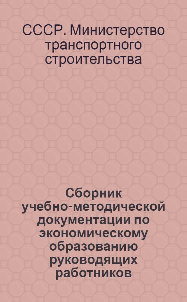 Сборник учебно-методической документации по экономическому образованию руководящих работников, специалистов и рабочих организаций и предприятий Министерства транспортного строительства : (Директивные документы и учеб. планы)