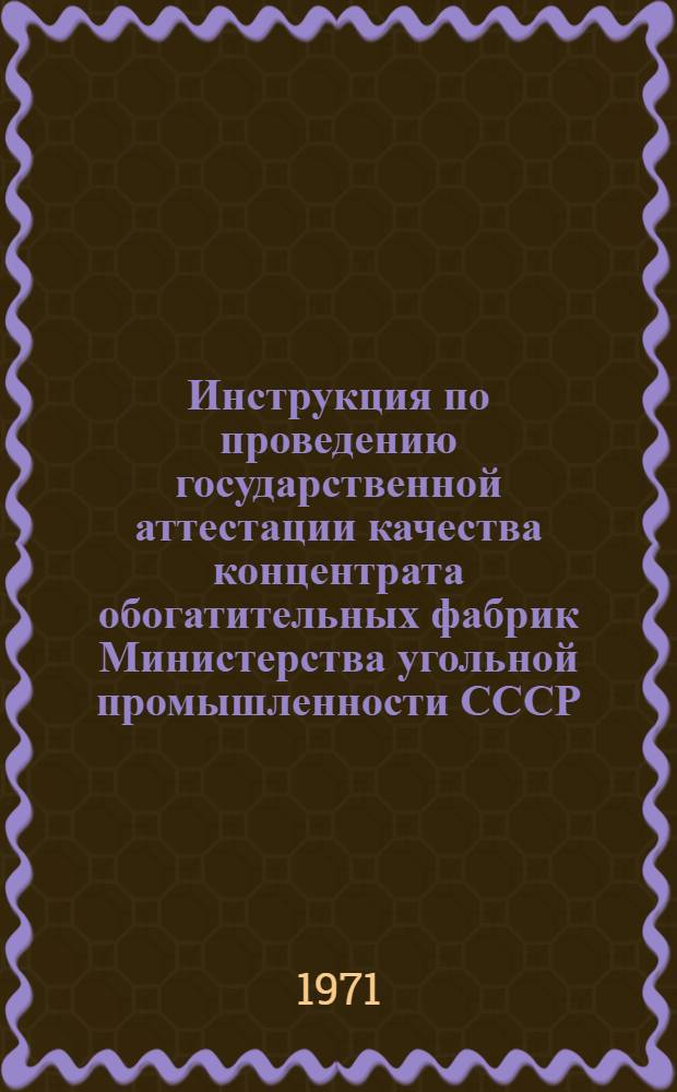 Инструкция по проведению государственной аттестации качества концентрата обогатительных фабрик Министерства угольной промышленности СССР : Утв. 16/VIII 1971 г
