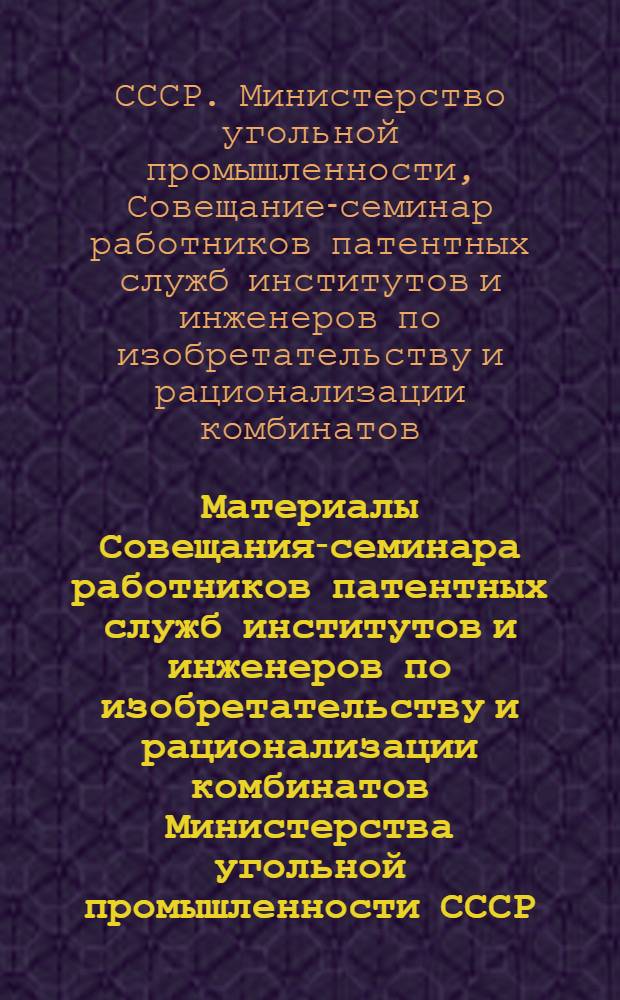 Материалы Совещания-семинара работников патентных служб институтов и инженеров по изобретательству и рационализации комбинатов Министерства угольной промышленности СССР. г. Шахты, 25-27 июня 1969 г.