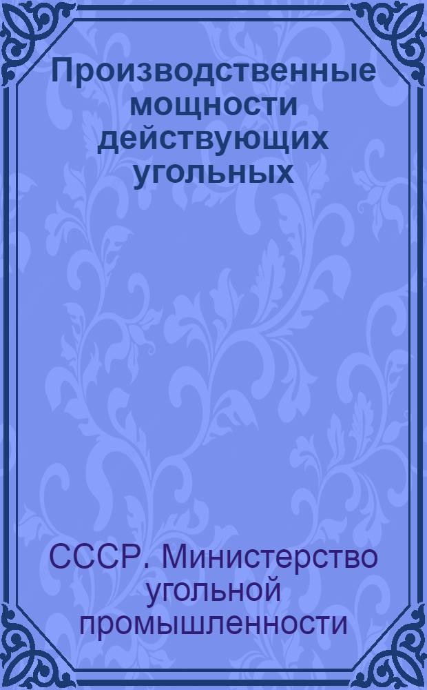 Производственные мощности действующих угольных (сланцевых) шахт и разрезов углеобогатительных и брикетных фабрик Министерства угольной промышленности СССР по состоянию на 1 января 1973 г.