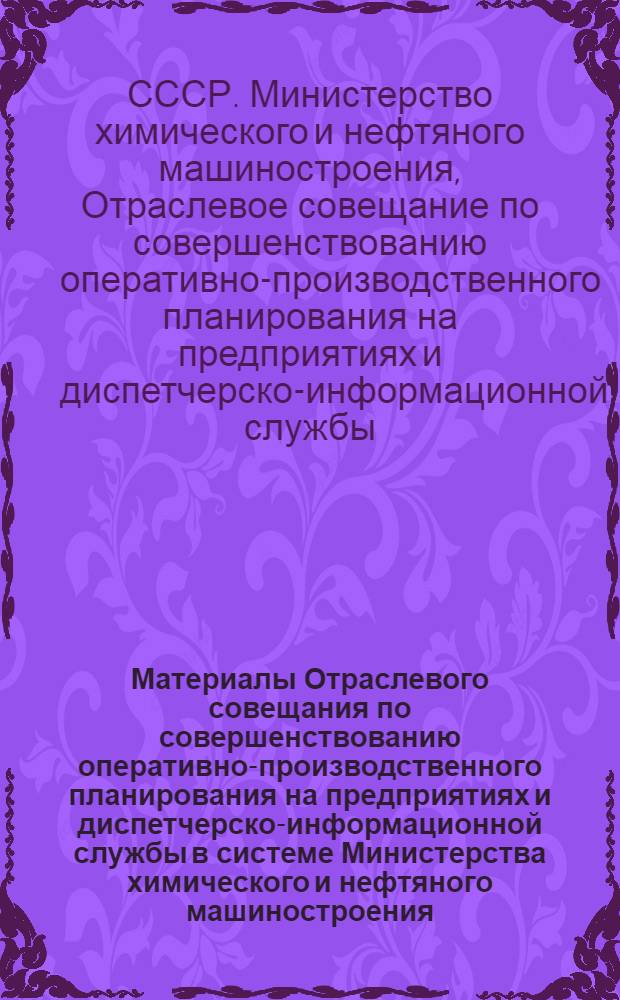 Материалы Отраслевого совещания по совершенствованию оперативно-производственного планирования на предприятиях и диспетчерско-информационной службы в системе Министерства химического и нефтяного машиностроения (г. Сумы, 16-17 февраля 1971 г.)