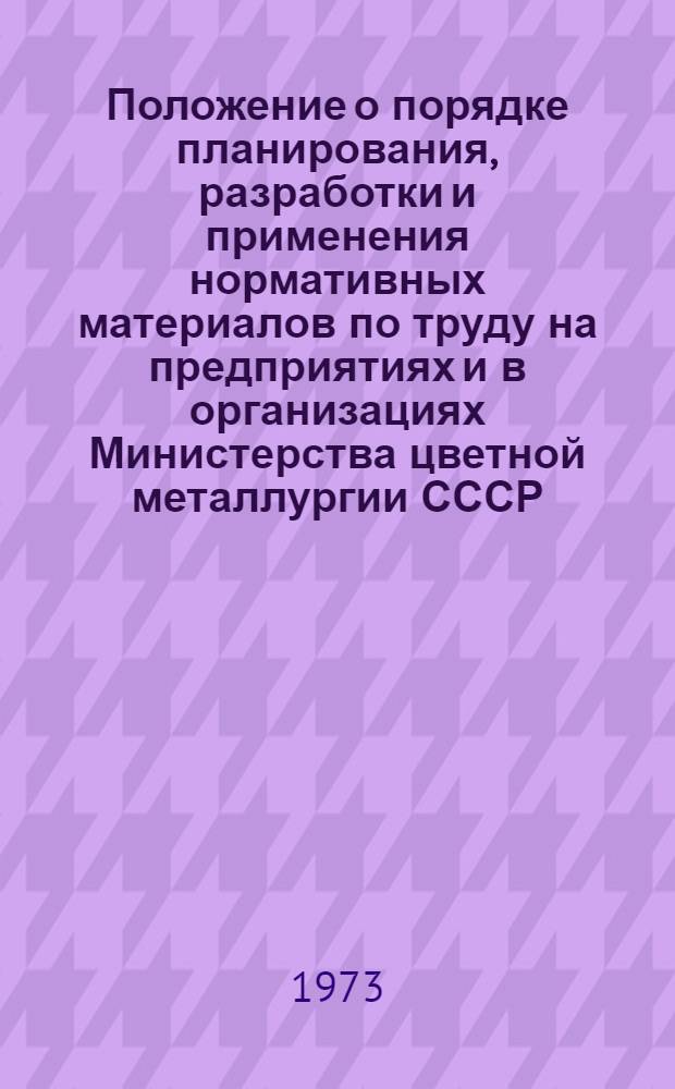 Положение о порядке планирования, разработки и применения нормативных материалов по труду на предприятиях и в организациях Министерства цветной металлургии СССР : Утв. 8/II 1973 г