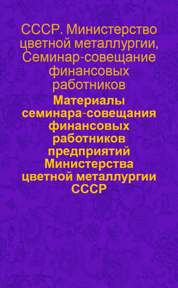 Материалы семинара-совещания финансовых работников предприятий Министерства цветной металлургии СССР. (город Запорожье, 16-18 мая 1972 г.)