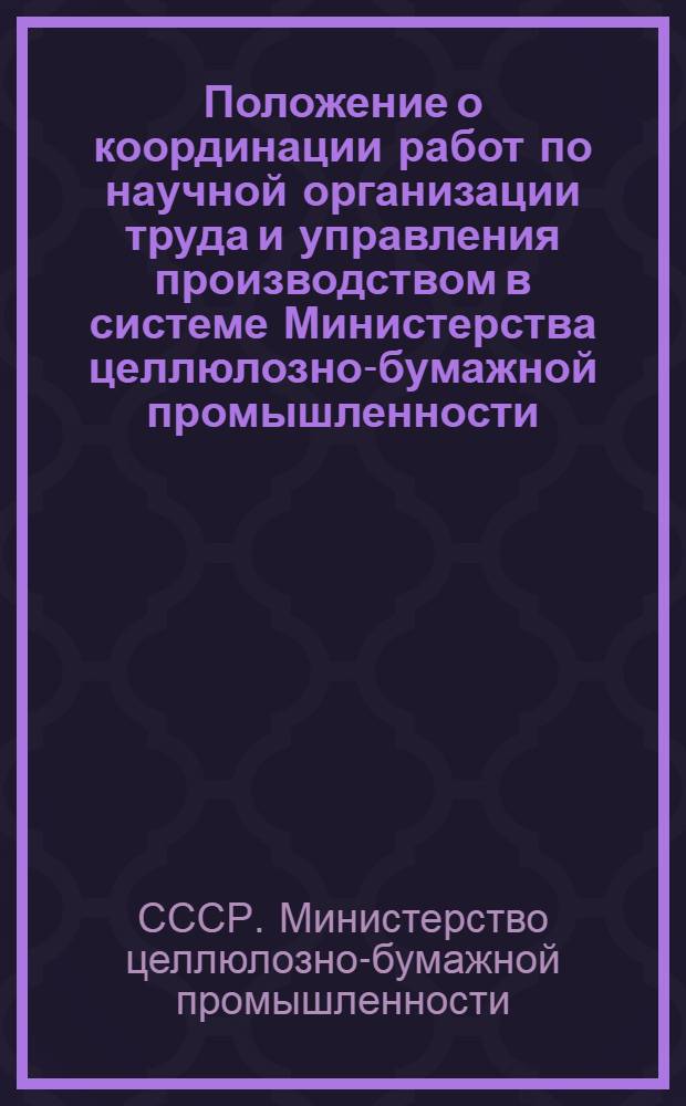 Положение о координации работ по научной организации труда и управления производством в системе Министерства целлюлозно-бумажной промышленности : Утв. 29/I 1971 г.
