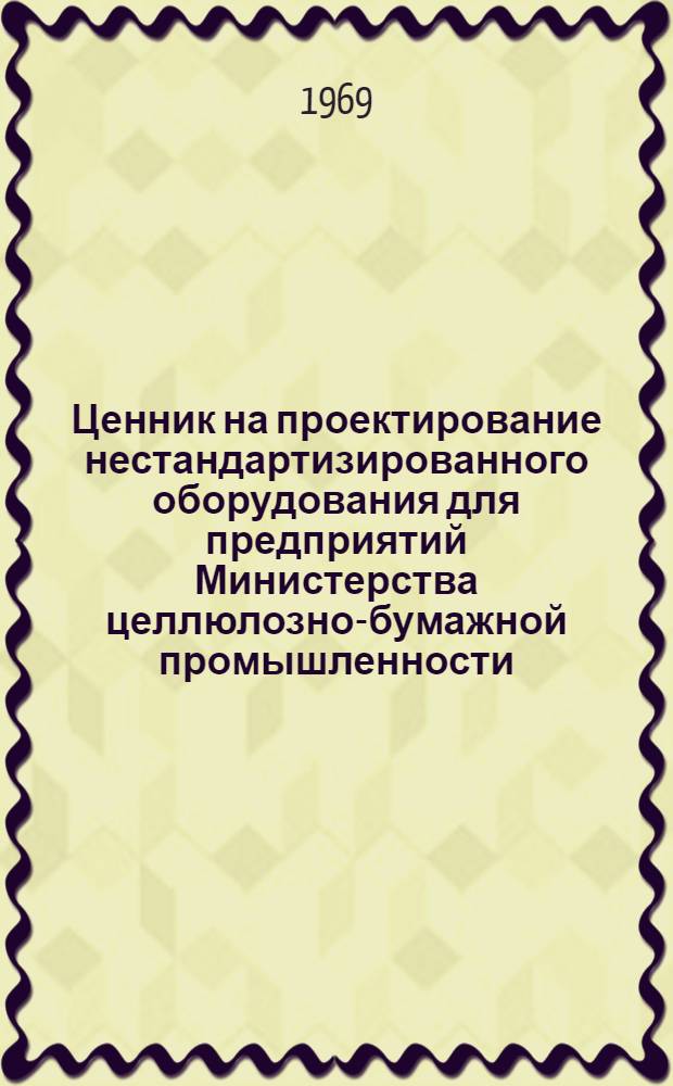Ценник на проектирование нестандартизированного оборудования для предприятий Министерства целлюлозно-бумажной промышленности : Утв. 7/X 1969 г