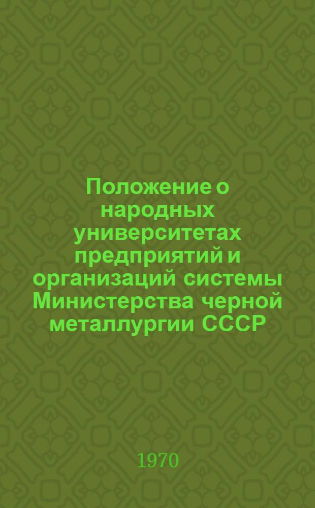 Положение о народных университетах предприятий и организаций системы Министерства черной металлургии СССР : Утв. МЧМ СССР и др. 10/IX 1970 г